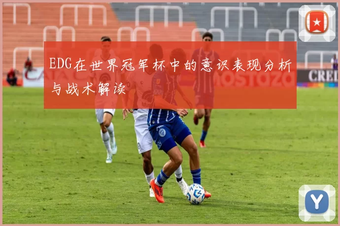 EDG在世界冠军杯中的意识表现分析与战术解读