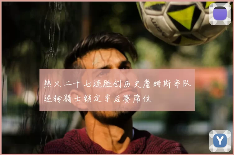 热火二十七连胜创历史詹姆斯率队逆转骑士锁定季后赛席位