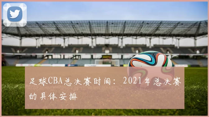 足球CBA总决赛时间：2021年总决赛的具体安排