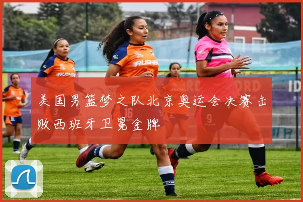 美国男篮梦之队北京奥运会决赛击败西班牙卫冕金牌