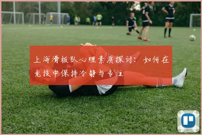 上海滑板队心理素质探讨：如何在竞技中保持冷静与专注