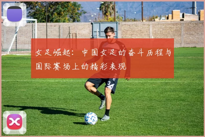 女足崛起：中国女足的奋斗历程与国际赛场上的精彩表现