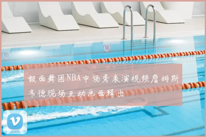 假面舞团NBA中场秀表演视频詹姆斯韦德现场互动画面释出