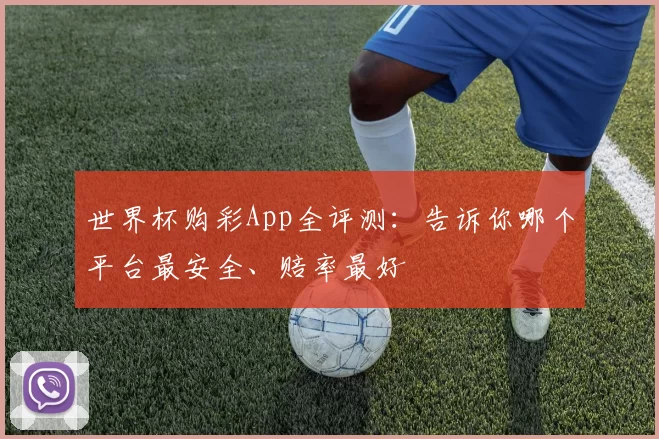 世界杯购彩App全评测:告诉你哪个平台最安全、赔率最好