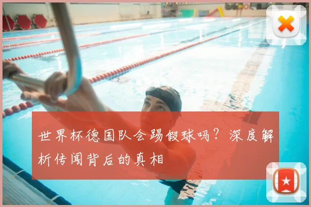 世界杯德国队会踢假球吗?深度解析传闻背后的真相