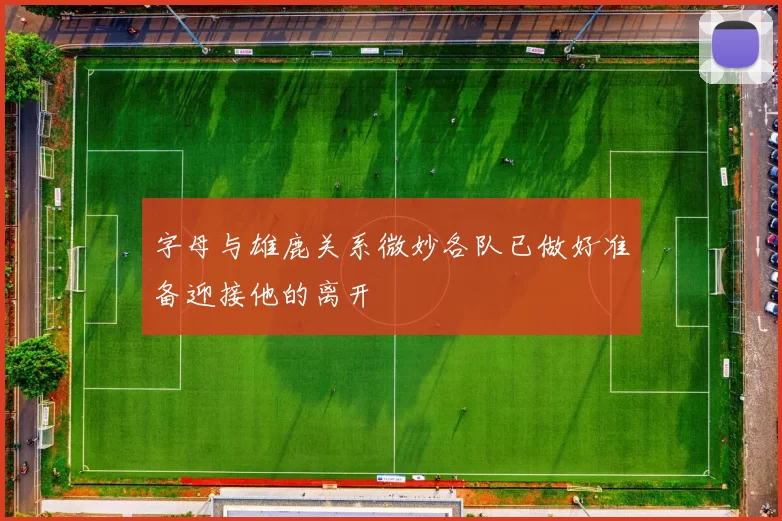 字母与雄鹿关系微妙各队已做好准备迎接他的离开