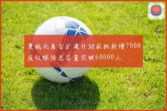 曼城北看台扩建计划获批新增7000座位球场总容量突破60000人